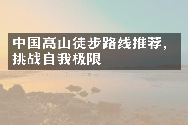 中国高山徒步路线推荐，挑战自极限