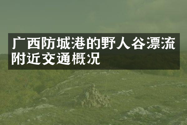 广西防城港的野人谷漂流附近交通概况