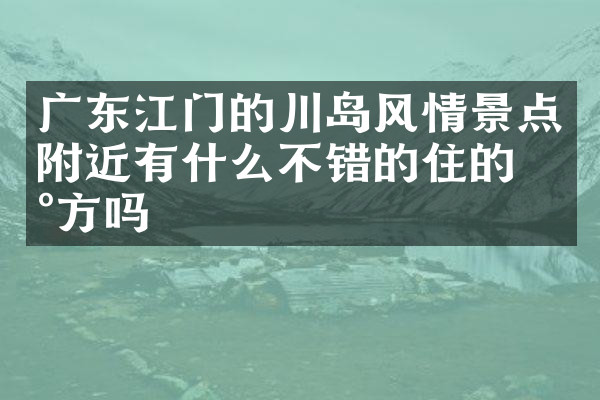 广东江门的川岛风情景点附近有什么不错的住的地方吗