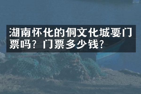 湖南怀化的侗文化城要门票吗？门票多少钱？