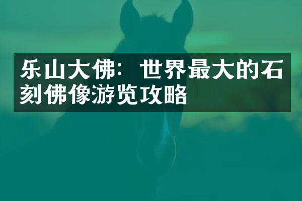 乐山大佛：世界最大的石刻佛像游览攻略