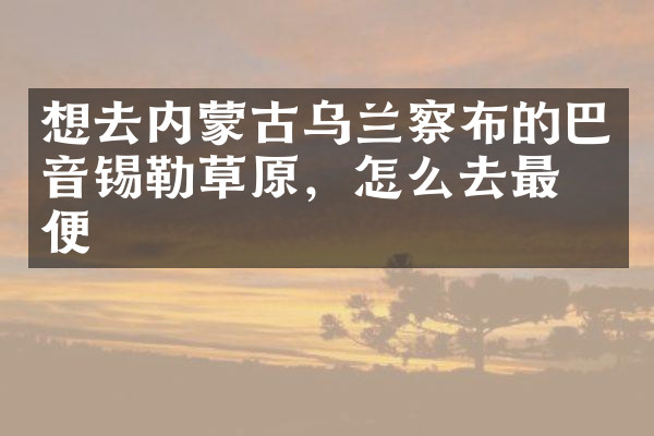 想去内蒙古乌兰察布的巴音锡勒草原，怎么去最方便