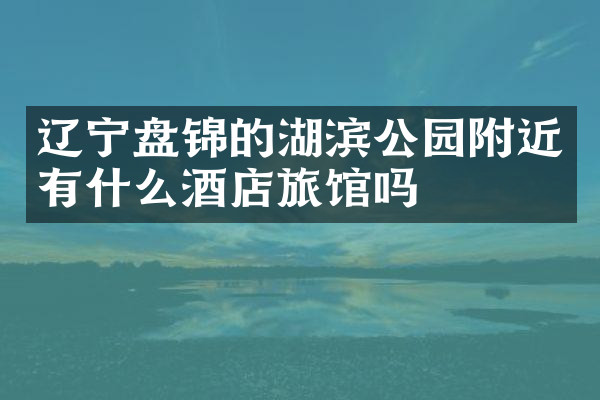 辽宁盘锦的湖滨公园附近有什么酒店旅馆吗
