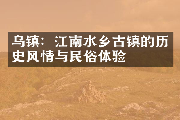 乌镇：江南水乡古镇的历史风情与民俗体验