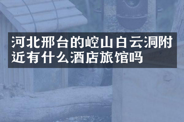 河北邢台的崆山白云洞附近有什么酒店旅馆吗