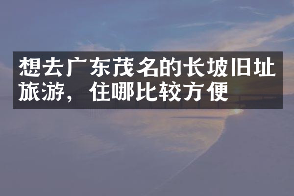 想去广东茂名的长坡旧址旅游，住哪比较方便