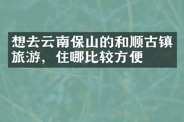 想去云南保山的和顺古镇旅游，住哪比较方便
