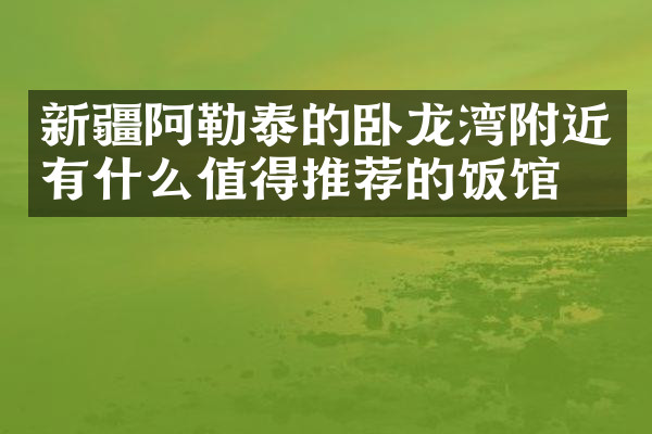 新疆阿勒泰的卧龙湾附近有什么值得推荐的饭馆吗