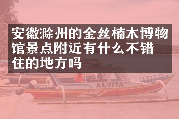 安徽滁州的金丝楠木博物馆景点附近有什么不错的住的地方吗