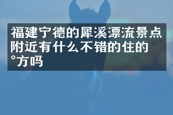 福建宁德的犀溪漂流景点附近有什么不错的住的地方吗
