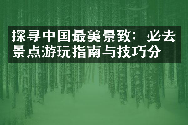 探寻中国最美景致：必去景点游玩指南与技巧分享