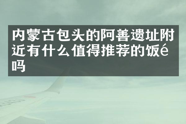 内蒙古包头的阿善遗址附近有什么值得推荐的饭馆吗