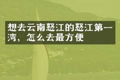 想去云南怒江的怒江第一湾，怎么去最方便