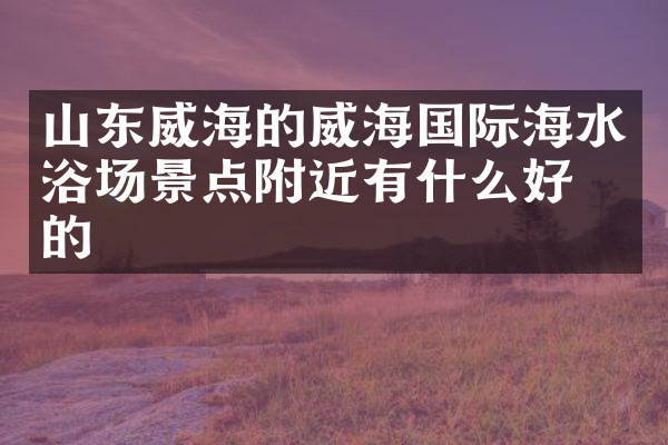 山东威海的威海国际海水浴场景点附近有什么好吃的