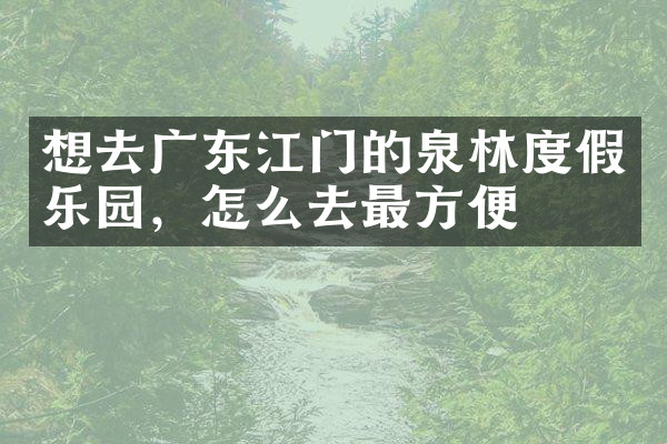 想去广东江门的泉林度假乐园，怎么去最方便