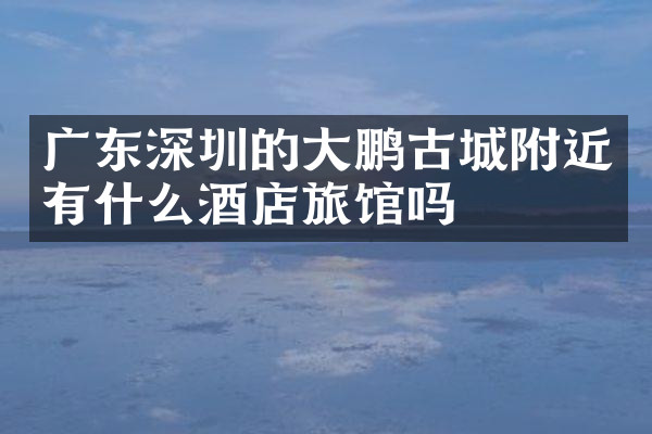 广东深圳的大鹏古城附近有什么酒店旅馆吗