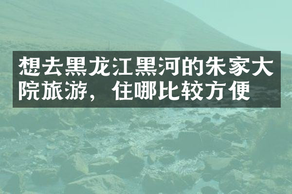 想去黑龙江黑河的朱家大院旅游，住哪比较方便