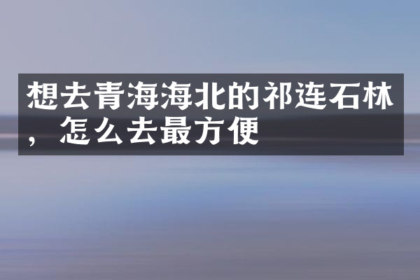 想去青海海北的祁连石林，怎么去最方便