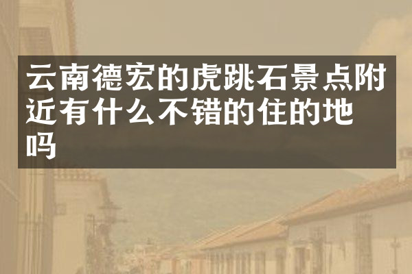 云南德宏的虎跳石景点附近有什么不错的住的地方吗