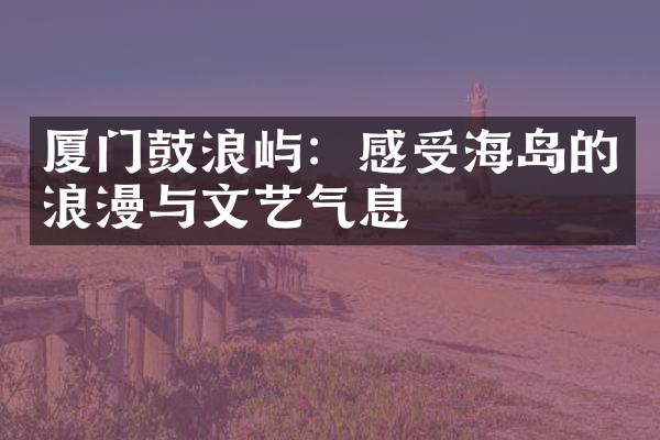 厦门鼓浪屿：感受海岛的浪漫与文艺气息