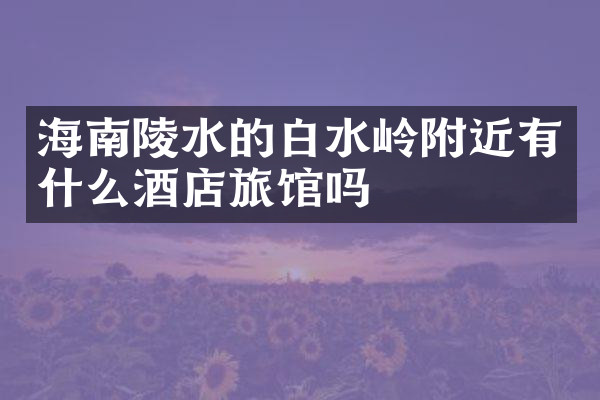 海南陵水的白水岭附近有什么酒店旅馆吗