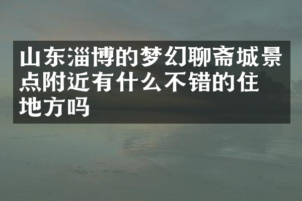 山东淄博的梦幻聊斋城景点附近有什么不错的住的地方吗