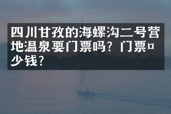四川甘孜的海螺沟二号营地温泉要门票吗？门票多少钱？