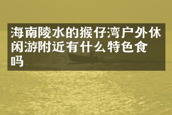 海南陵水的猴仔湾户外休闲游附近有什么特色食物吗