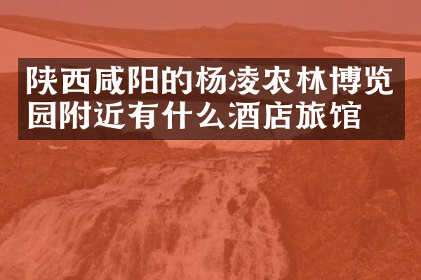 陕西咸阳的杨凌农林博览园附近有什么酒店旅馆吗