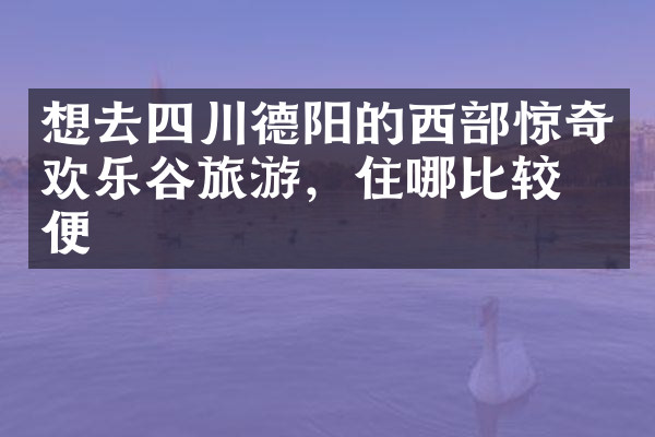 想去四川德阳的西部惊奇欢乐谷旅游，住哪比较方便