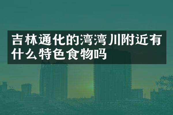 吉林通化的湾湾川附近有什么特色食物吗