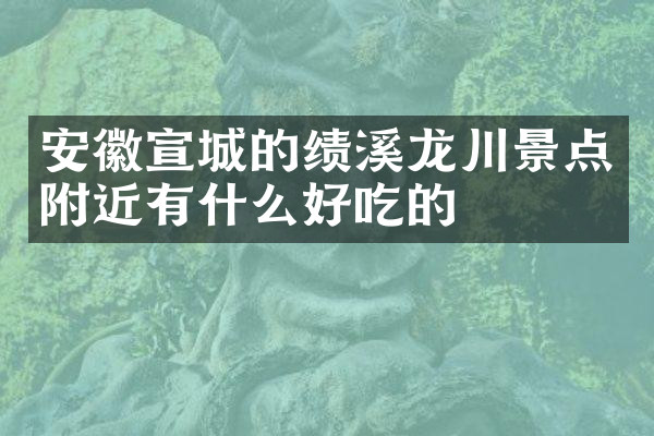 安徽宣城的绩溪龙川景点附近有什么好吃的