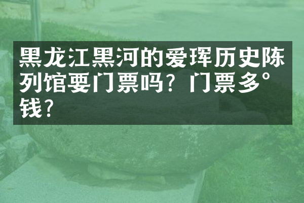 黑龙江黑河的爱珲历史陈列馆要门票吗？门票多少钱？
