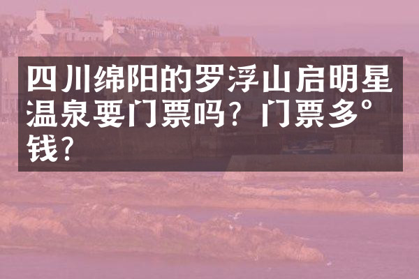 四川绵阳的罗浮山启明星温泉要门票吗？门票多少钱？