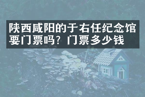 陕西咸阳的于右任纪念馆要门票吗？门票多少钱？