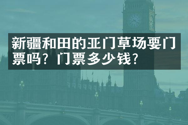 新疆和田的亚门草场要门票吗？门票多少钱？