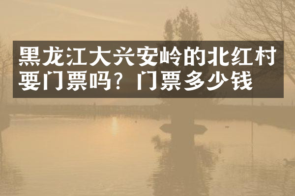 黑龙江大兴安岭的北红村要门票吗？门票多少钱？