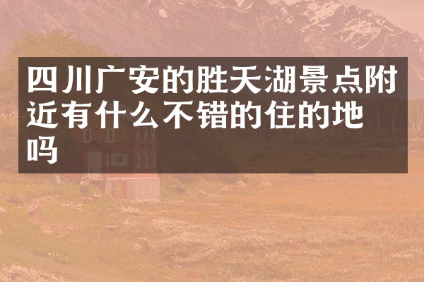 四川广安的胜天湖景点附近有什么不错的住的地方吗