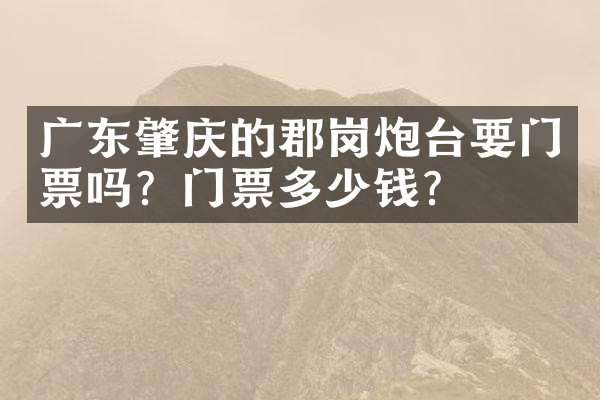 广东肇庆的郡岗炮台要门票吗？门票多少钱？