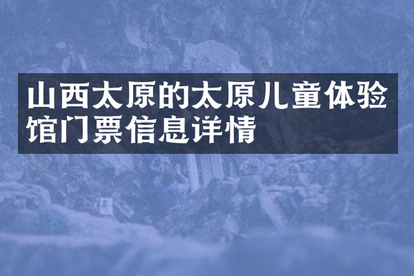 山西太原的太原儿童体验馆门票信息详情