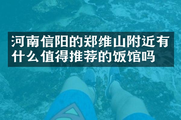 河南信阳的郑维山附近有什么值得推荐的饭馆吗
