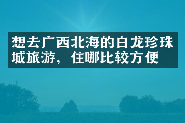 想去广西北海的白龙珍珠城旅游，住哪比较方便