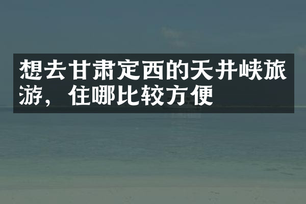 想去甘肃定西的天井峡旅游，住哪比较方便