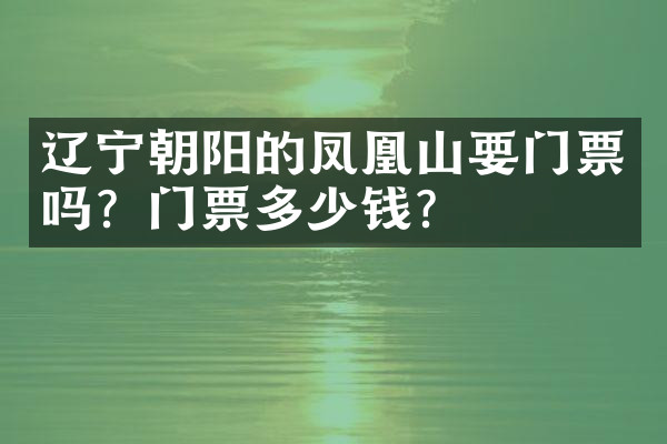 辽宁朝阳的凤凰山要门票吗？门票多少钱？