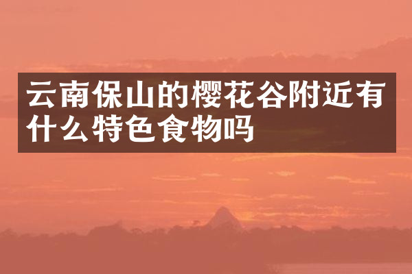 云南保山的樱花谷附近有什么特色食物吗