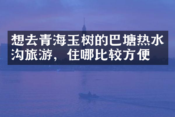 想去青海玉树的巴塘热水沟旅游，住哪比较方便