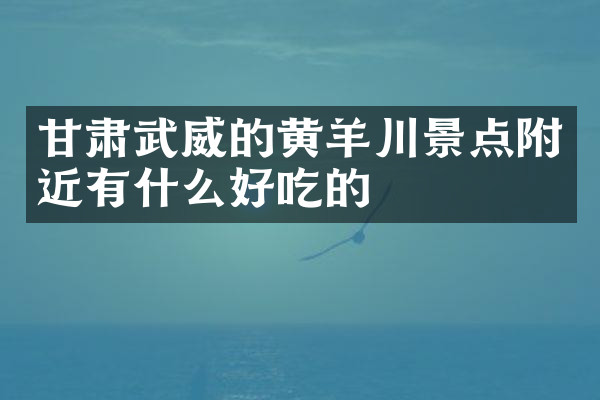 甘肃武威的黄羊川景点附近有什么好吃的