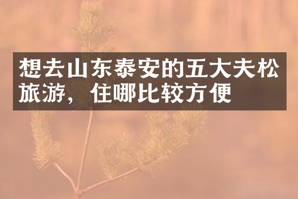 想去山东泰安的五大夫松旅游，住哪比较方便