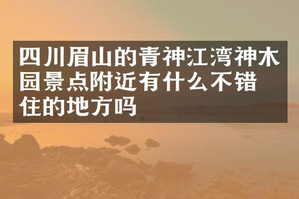 四川眉山的青神江湾神木园景点附近有什么不错的住的地方吗