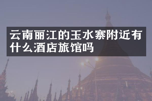 云南丽江的玉水寨附近有什么酒店旅馆吗
